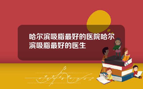 哈尔滨吸脂最好的医院哈尔滨吸脂最好的医生