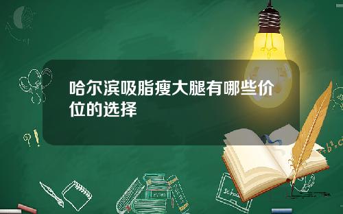 哈尔滨吸脂瘦大腿有哪些价位的选择