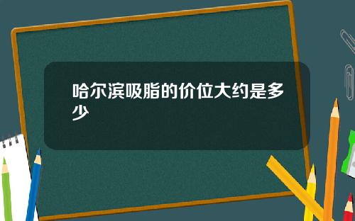 哈尔滨吸脂的价位大约是多少