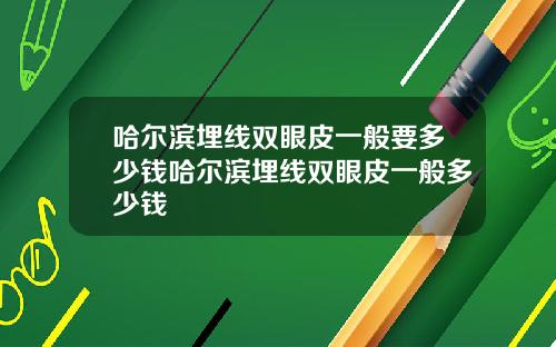 哈尔滨埋线双眼皮一般要多少钱哈尔滨埋线双眼皮一般多少钱