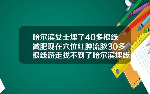 哈尔滨女士埋了40多根线减肥现在穴位红肿流脓30多根线游走找不到了哈尔滨埋线双眼皮一般多少钱啊