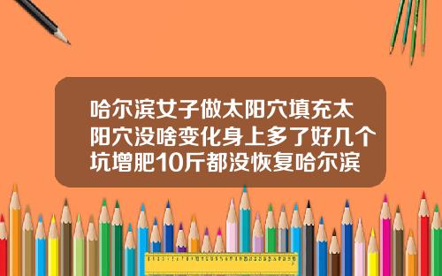 哈尔滨女子做太阳穴填充太阳穴没啥变化身上多了好几个坑增肥10斤都没恢复哈尔滨自体脂肪填充多少钱
