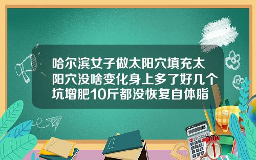 哈尔滨女子做太阳穴填充太阳穴没啥变化身上多了好几个坑增肥10斤都没恢复自体脂肪填充失败案例多吗