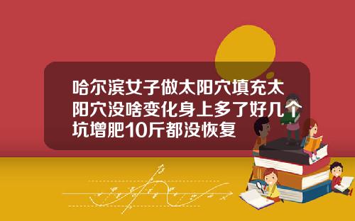 哈尔滨女子做太阳穴填充太阳穴没啥变化身上多了好几个坑增肥10斤都没恢复