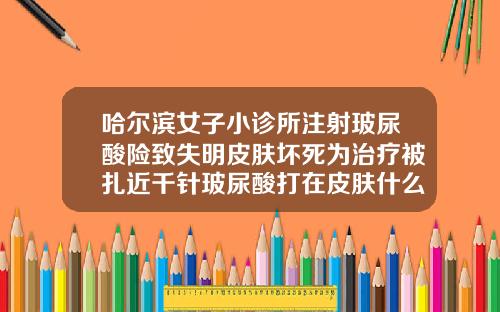 哈尔滨女子小诊所注射玻尿酸险致失明皮肤坏死为治疗被扎近千针玻尿酸打在皮肤什么位置