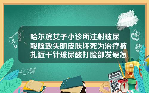 哈尔滨女子小诊所注射玻尿酸险致失明皮肤坏死为治疗被扎近千针玻尿酸打脸部发硬怎么办