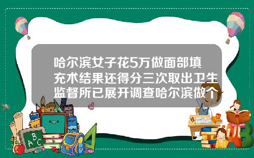 哈尔滨女子花5万做面部填充术结果还得分三次取出卫生监督所已展开调查哈尔滨做个脂肪填充多少钱