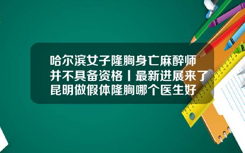 哈尔滨女子隆胸身亡麻醉师并不具备资格丨最新进展来了昆明做假体隆胸哪个医生好