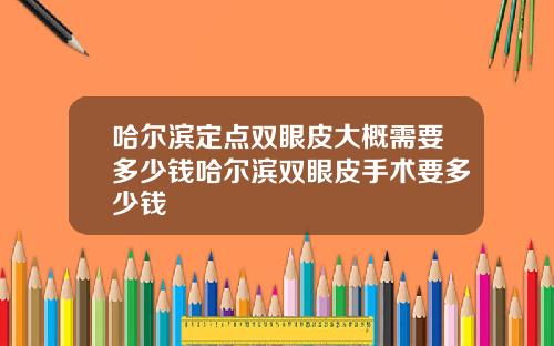 哈尔滨定点双眼皮大概需要多少钱哈尔滨双眼皮手术要多少钱