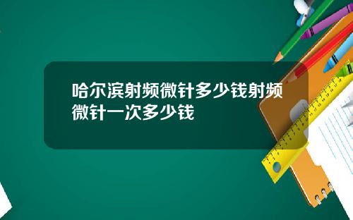 哈尔滨射频微针多少钱射频微针一次多少钱