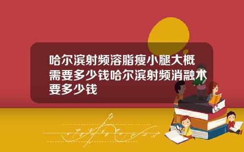 哈尔滨射频溶脂瘦小腿大概需要多少钱哈尔滨射频消融术要多少钱