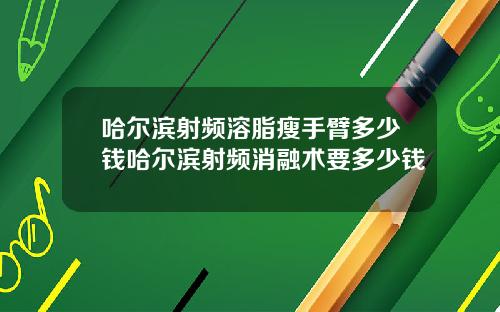 哈尔滨射频溶脂瘦手臂多少钱哈尔滨射频消融术要多少钱