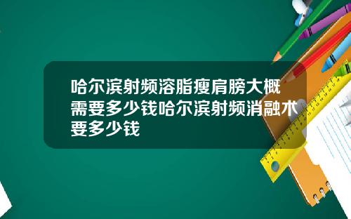 哈尔滨射频溶脂瘦肩膀大概需要多少钱哈尔滨射频消融术要多少钱