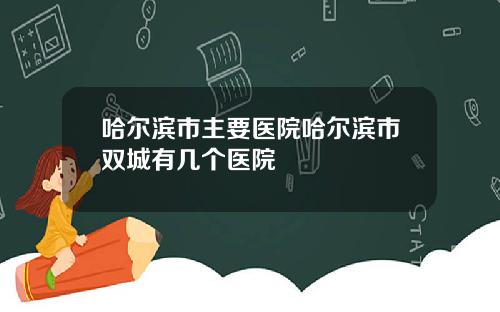 哈尔滨市主要医院哈尔滨市双城有几个医院