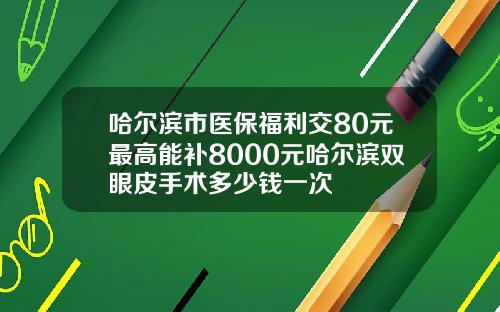 哈尔滨市医保福利交80元最高能补8000元哈尔滨双眼皮手术多少钱一次