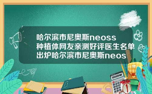 哈尔滨市尼奥斯neoss种植体网友亲测好评医生名单出炉哈尔滨市尼奥斯neoss种植体口腔医生