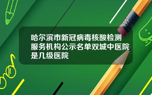 哈尔滨市新冠病毒核酸检测服务机构公示名单双城中医院是几级医院