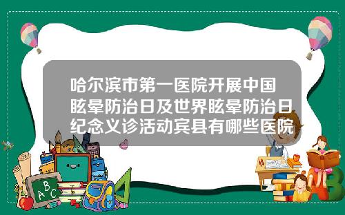 哈尔滨市第一医院开展中国眩晕防治日及世界眩晕防治日纪念义诊活动宾县有哪些医院