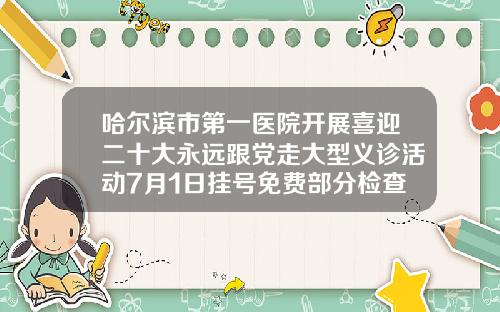 哈尔滨市第一医院开展喜迎二十大永远跟党走大型义诊活动7月1日挂号免费部分检查项目8折起