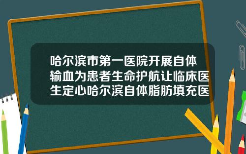 哈尔滨市第一医院开展自体输血为患者生命护航让临床医生定心哈尔滨自体脂肪填充医院