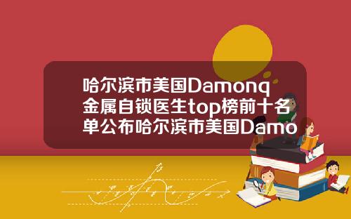 哈尔滨市美国Damonq金属自锁医生top榜前十名单公布哈尔滨市美国Damonq金属自锁口腔医生