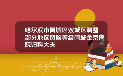 哈尔滨市阿城区双城区调整部分地区风险等级阿城金京医院妇科大夫