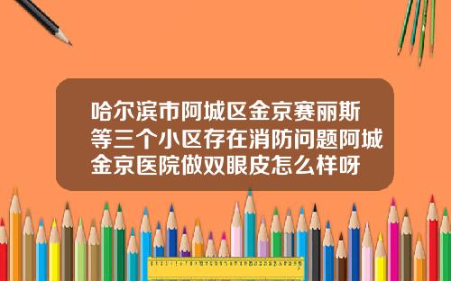 哈尔滨市阿城区金京赛丽斯等三个小区存在消防问题阿城金京医院做双眼皮怎么样呀