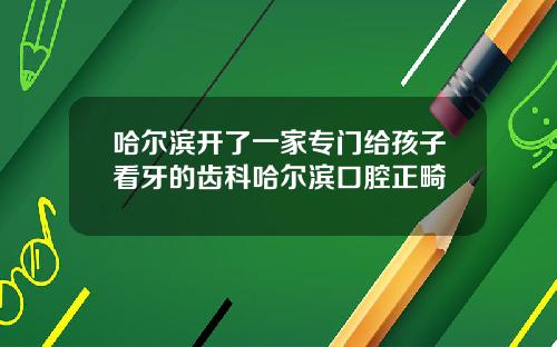 哈尔滨开了一家专门给孩子看牙的齿科哈尔滨口腔正畸