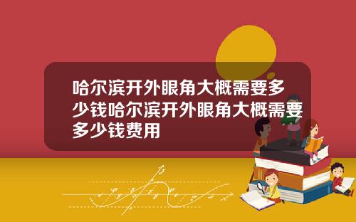 哈尔滨开外眼角大概需要多少钱哈尔滨开外眼角大概需要多少钱费用