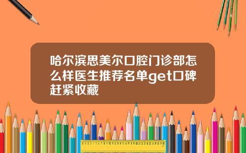 哈尔滨思美尔口腔门诊部怎么样医生推荐名单get口碑赶紧收藏
