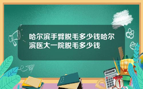 哈尔滨手臂脱毛多少钱哈尔滨医大一院脱毛多少钱