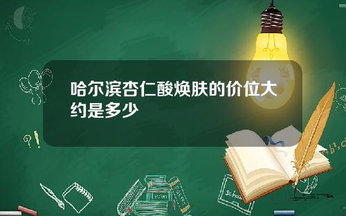 哈尔滨杏仁酸焕肤的价位大约是多少