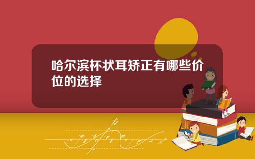 哈尔滨杯状耳矫正有哪些价位的选择
