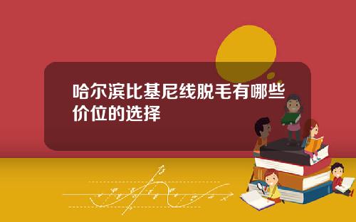 哈尔滨比基尼线脱毛有哪些价位的选择