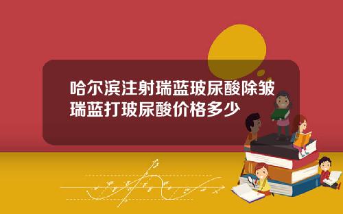 哈尔滨注射瑞蓝玻尿酸除皱瑞蓝打玻尿酸价格多少