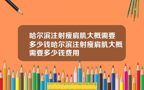 哈尔滨注射瘦肩肌大概需要多少钱哈尔滨注射瘦肩肌大概需要多少钱费用