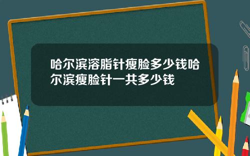 哈尔滨溶脂针瘦脸多少钱哈尔滨瘦脸针一共多少钱