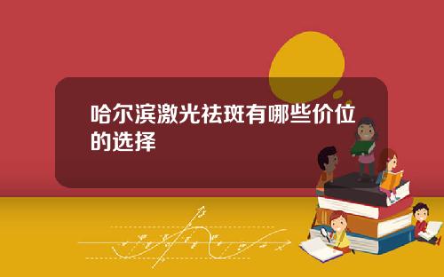 哈尔滨激光祛斑有哪些价位的选择