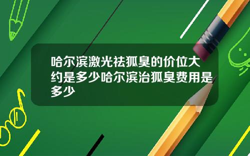 哈尔滨激光祛狐臭的价位大约是多少哈尔滨治狐臭费用是多少