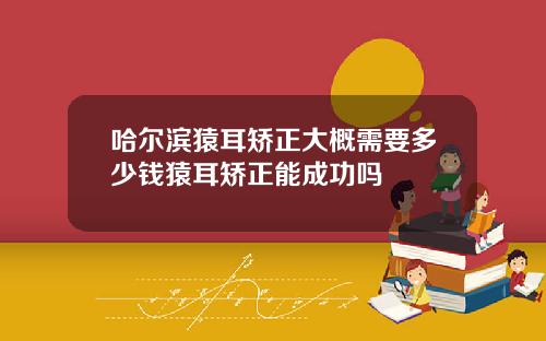 哈尔滨猿耳矫正大概需要多少钱猿耳矫正能成功吗