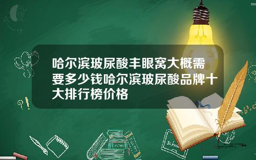 哈尔滨玻尿酸丰眼窝大概需要多少钱哈尔滨玻尿酸品牌十大排行榜价格