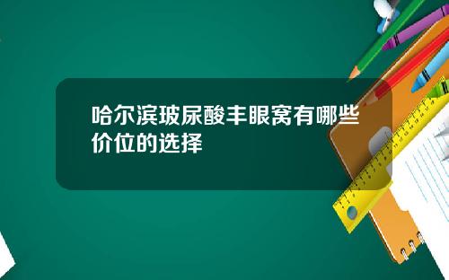 哈尔滨玻尿酸丰眼窝有哪些价位的选择