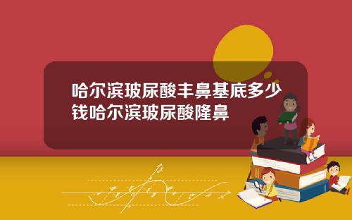 哈尔滨玻尿酸丰鼻基底多少钱哈尔滨玻尿酸隆鼻