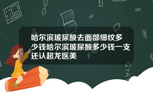 哈尔滨玻尿酸去面部细纹多少钱哈尔滨玻尿酸多少钱一支还认超龙医美