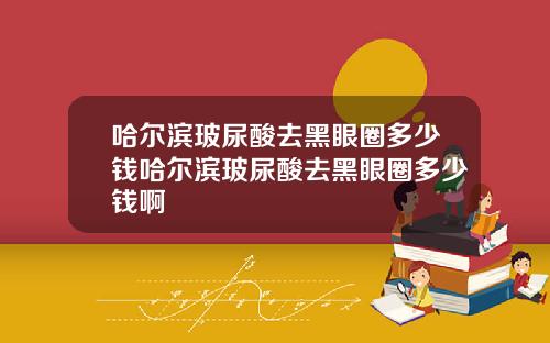 哈尔滨玻尿酸去黑眼圈多少钱哈尔滨玻尿酸去黑眼圈多少钱啊