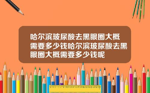 哈尔滨玻尿酸去黑眼圈大概需要多少钱哈尔滨玻尿酸去黑眼圈大概需要多少钱呢