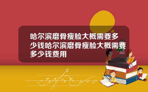 哈尔滨磨骨瘦脸大概需要多少钱哈尔滨磨骨瘦脸大概需要多少钱费用