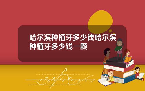 哈尔滨种植牙多少钱哈尔滨种植牙多少钱一颗