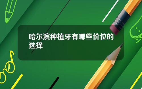 哈尔滨种植牙有哪些价位的选择