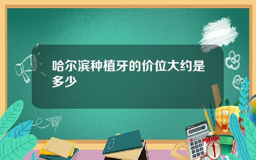 哈尔滨种植牙的价位大约是多少